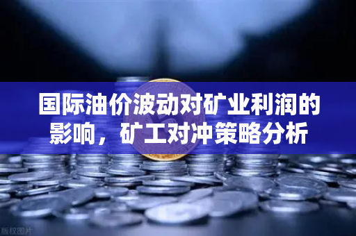 国际油价波动对矿业利润的影响，矿工对冲策略分析-第1张图片-欧易交易所