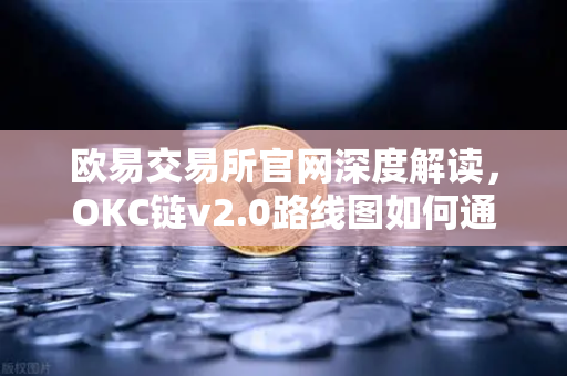 欧易交易所官网深度解读，OKC链v2.0路线图如何通过并行执行提升网络吞吐量-第1张图片-欧易交易所