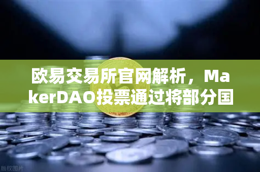 欧易交易所官网解析，MakerDAO投票通过将部分国库资产投资于现实世界资产（RWA）加密市场迎来新变局-第1张图片-欧易交易所