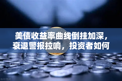 美债收益率曲线倒挂加深，衰退警报拉响，投资者如何布局？-第1张图片-欧易交易所