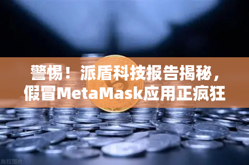 警惕！派盾科技报告揭秘，假冒MetaMask应用正疯狂窃取安卓用户数字资产