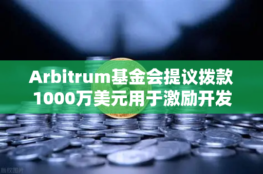 Arbitrum基金会提议拨款1000万美元用于激励开发者，生态建设新篇章，欧易交易所关注其潜力-第1张图片-欧易交易所