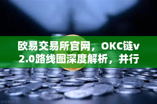 欧易交易所官网，OKC链v2.0路线图深度解析，并行执行如何重塑区块链性能天花板-第1张图片-欧易交易所