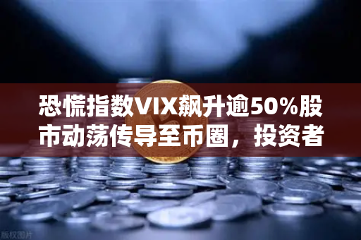 恐慌指数VIX飙升逾50%股市动荡传导至币圈，投资者如何避险？-第1张图片-欧易交易所