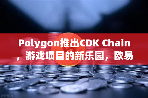 Polygon推出CDK Chain，游戏项目的新乐园，欧易交易所用户如何抓住机遇？-第1张图片-欧易交易所