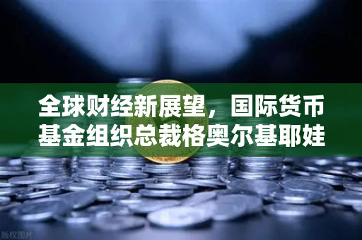 全球财经新展望，国际货币基金组织总裁格奥尔基耶娃新年致辞深度解析-第1张图片-欧易交易所