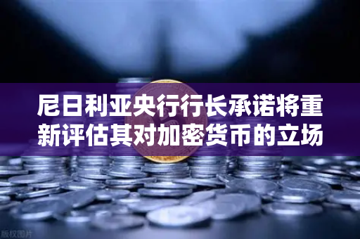 尼日利亚央行行长承诺将重新评估其对加密货币的立场，欧易交易所官网独家解析-第1张图片-欧易交易所