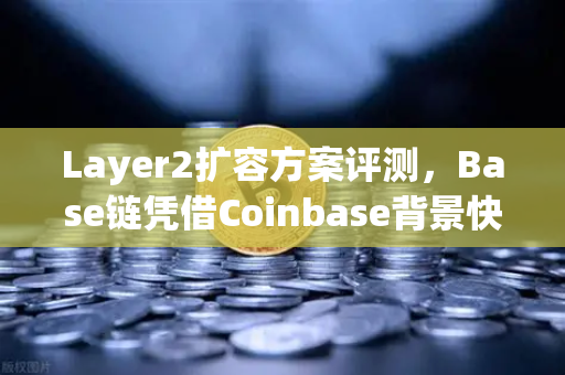 Layer2扩容方案评测，Base链凭借Coinbase背景快速崛起，交易所生态迎来新变局-第1张图片-欧易交易所