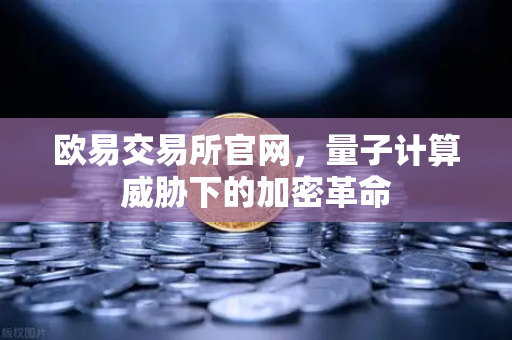 欧易交易所官网，量子计算威胁下的加密革命-第1张图片-欧易交易所