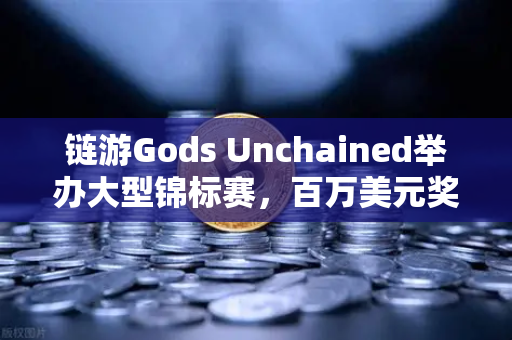 链游Gods Unchained举办大型锦标赛，百万美元奖金池引爆玩家热情