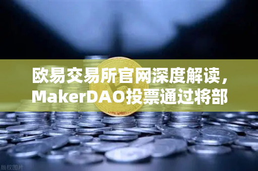 欧易交易所官网深度解读，MakerDAO投票通过将部分国库资产投资于RWA，DeFi与实体经济的融合新篇章-第1张图片-欧易交易所