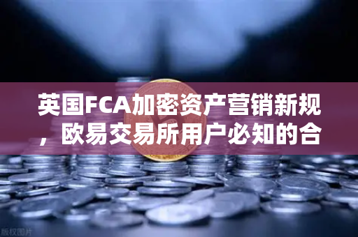 英国FCA加密资产营销新规，欧易交易所用户必知的合规要点与应对指南-第1张图片-欧易交易所