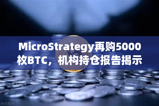 MicroStrategy再购5000枚BTC，机构持仓报告揭示均价成本上移背后的投资逻辑-第1张图片-欧易交易所
