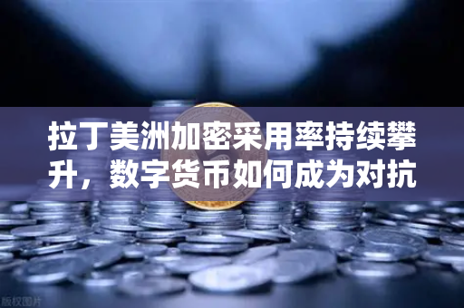 拉丁美洲加密采用率持续攀升，数字货币如何成为对抗本国货币贬值的新护盾？-第1张图片-欧易交易所