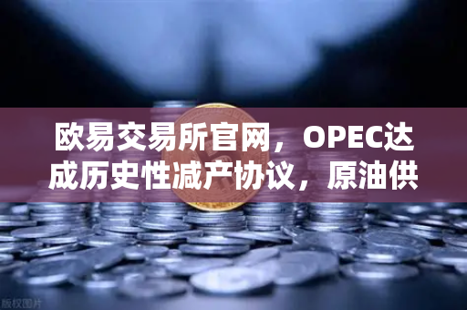 欧易交易所官网，OPEC达成历史性减产协议，原油供应将进一步收紧-第1张图片-欧易交易所
