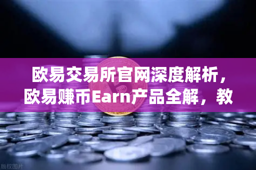 欧易交易所官网深度解析，欧易赚币Earn产品全解，教你轻松参与新币挖矿（Jumpstart）