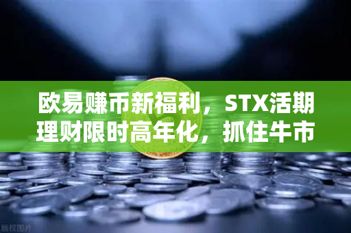 欧易赚币新福利，STX活期理财限时高年化，抓住牛市红利！-第1张图片-欧易交易所