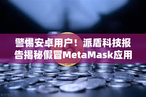 警惕安卓用户！派盾科技报告揭秘假冒MetaMask应用，教你如何安全使用欧易交易所-第1张图片-欧易交易所
