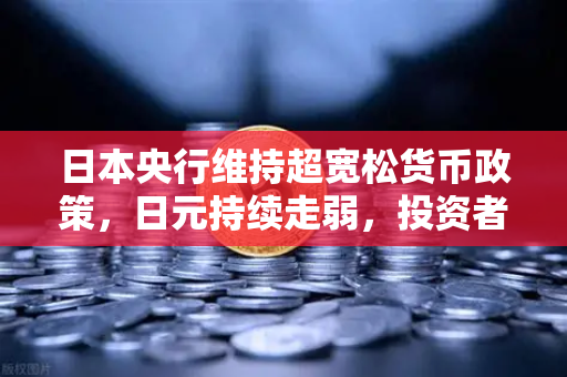 日本央行维持超宽松货币政策，日元持续走弱，投资者如何应对？-第1张图片-欧易交易所