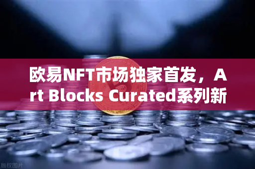 欧易NFT市场独家首发，Art Blocks Curated系列新艺术家作品，数字艺术新纪元已来