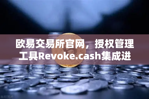 欧易交易所官网，授权管理工具Revoke.cash集成进Web3钱包，资产安全再升级