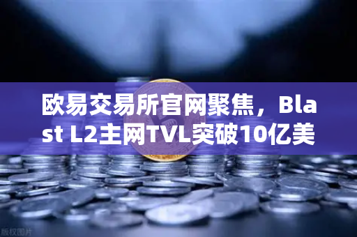 欧易交易所官网聚焦，Blast L2主网TVL突破10亿美元，原生收益模式为何受追捧？-第1张图片-欧易交易所