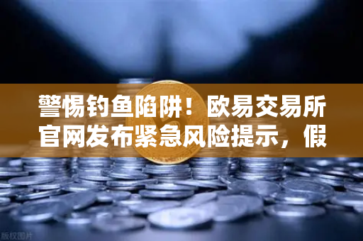 警惕钓鱼陷阱！欧易交易所官网发布紧急风险提示，假冒空投项目猖獗，用户需提高防范意识-第1张图片-欧易交易所