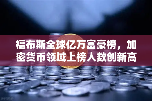 福布斯全球亿万富豪榜，加密货币领域上榜人数创新高，数字财富革命加速来临-第1张图片-欧易交易所