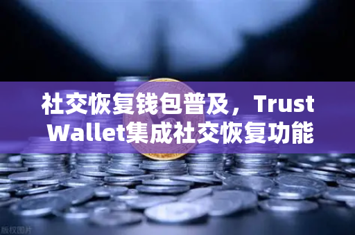 社交恢复钱包普及，Trust Wallet集成社交恢复功能，Web3资产安全迎来新变革