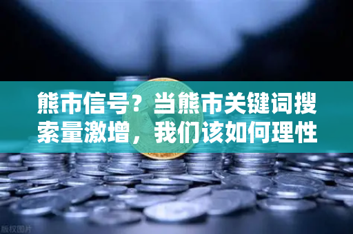 熊市信号？当熊市关键词搜索量激增，我们该如何理性看待市场情绪？-第1张图片-欧易交易所