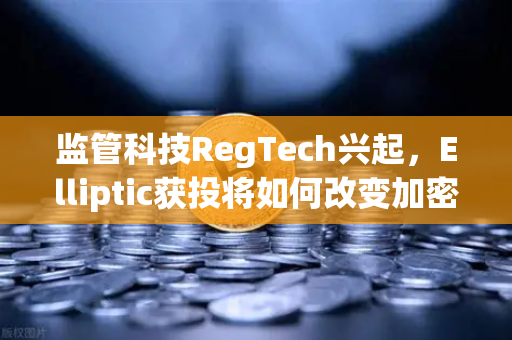 监管科技RegTech兴起，Elliptic获投将如何改变加密货币追踪格局—以欧易交易所为例-第1张图片-欧易交易所