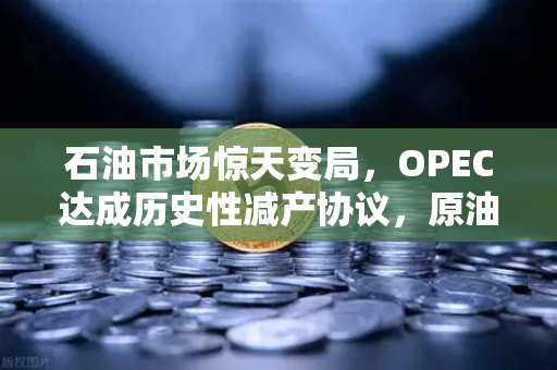 石油市场惊天变局，OPEC达成历史性减产协议，原油供应将进一步收紧-第1张图片-欧易交易所