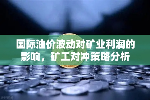 国际油价波动对矿业利润的影响，矿工对冲策略分析-第1张图片-欧易交易所