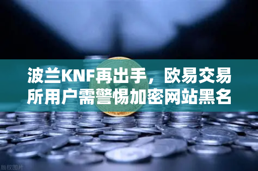 波兰KNF再出手，欧易交易所用户需警惕加密网站黑名单风波-第1张图片-欧易交易所