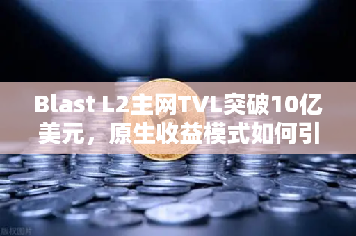 Blast L2主网TVL突破10亿美元，原生收益模式如何引爆加密市场新热潮？-第1张图片-欧易交易所