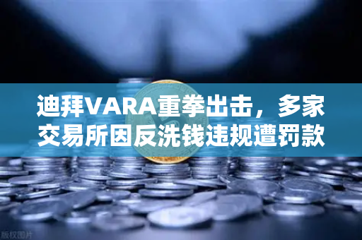 迪拜VARA重拳出击，多家交易所因反洗钱违规遭罚款，欧易平台如何应对监管风暴？-第1张图片-欧易交易所