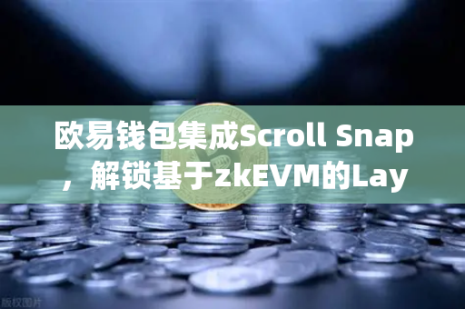 欧易钱包集成Scroll Snap，解锁基于zkEVM的Layer2新体验-第1张图片-欧易交易所