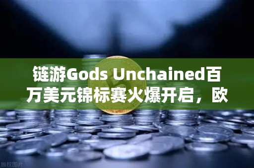 链游Gods Unchained百万美元锦标赛火爆开启，欧易交易所助力玩家赢取巨额奖金-第1张图片-欧易交易所