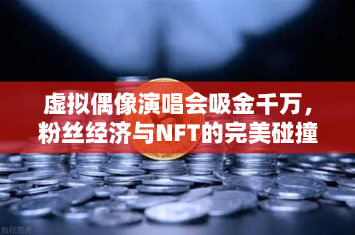 虚拟偶像演唱会吸金千万，粉丝经济与NFT的完美碰撞，欧易交易所如何助力数字资产新玩法？-第1张图片-欧易交易所