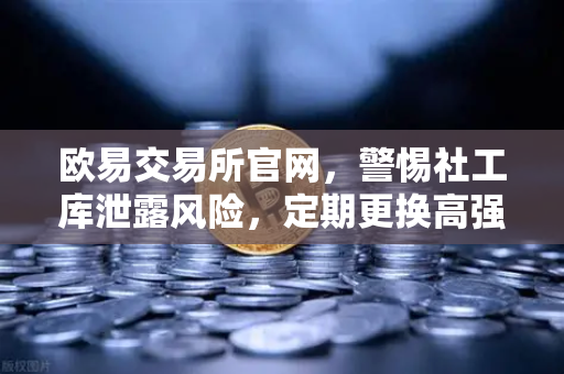 欧易交易所官网，警惕社工库泄露风险，定期更换高强度密码是保护数字资产的关键-第1张图片-欧易交易所