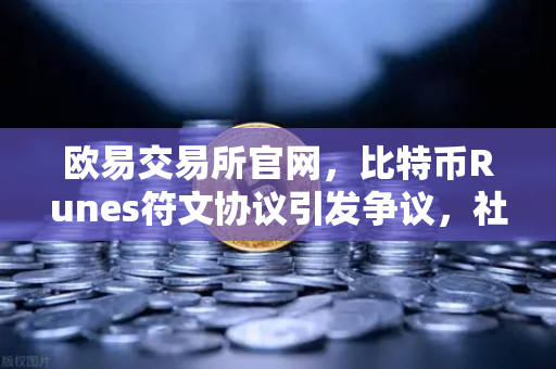 欧易交易所官网，比特币Runes符文协议引发争议，社区分叉提案浮出水面