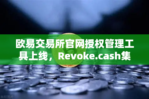 欧易交易所官网授权管理工具上线，Revoke.cash集成进欧易Web3钱包，资产安全再升级