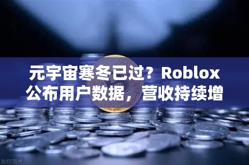元宇宙寒冬已过？Roblox公布用户数据，营收持续增长，行业复苏信号显现