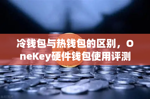 冷钱包与热钱包的区别，OneKey硬件钱包使用评测-第1张图片-欧易交易所
