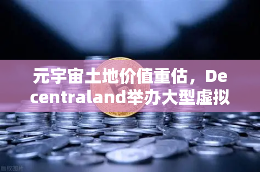 元宇宙土地价值重估，Decentraland举办大型虚拟音乐节，数字地产迎来新风口
