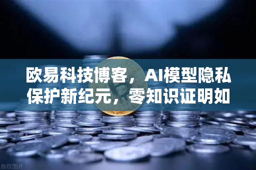 欧易科技博客，AI模型隐私保护新纪元，零知识证明如何成为隐形守护者？-第1张图片-欧易交易所