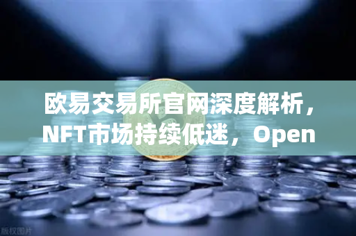 欧易交易所官网深度解析，NFT市场持续低迷，OpenSea市场份额被Blur蚕食-第1张图片-欧易交易所