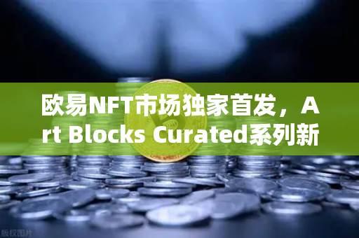 欧易NFT市场独家首发，Art Blocks Curated系列新艺术家作品，数字艺术收藏新纪元