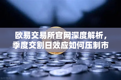 欧易交易所官网深度解析，季度交割日效应如何压制市场反弹？-第1张图片-欧易交易所