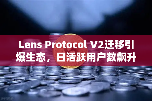Lens Protocol V2迁移引爆生态，日活跃用户数飙升300%欧易交易所如何抢占先机？-第1张图片-欧易交易所